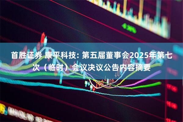 首胜证券 康平科技: 第五届董事会2025年第七次（临时）会议决议公告内容摘要