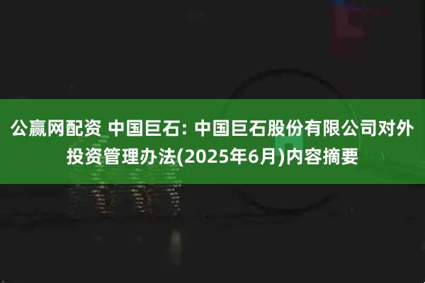 公赢网配资 中国巨石: 中国巨石股份有限公司对外投资管理办法(2025年6月)内容摘要