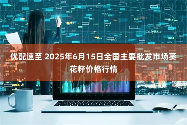 优配速至 2025年6月15日全国主要批发市场葵花籽价格行情