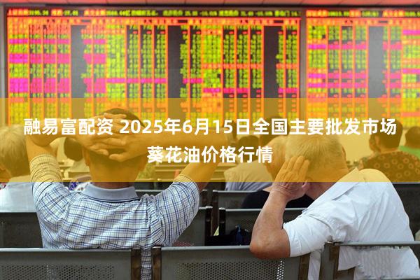 融易富配资 2025年6月15日全国主要批发市场葵花油价格行情