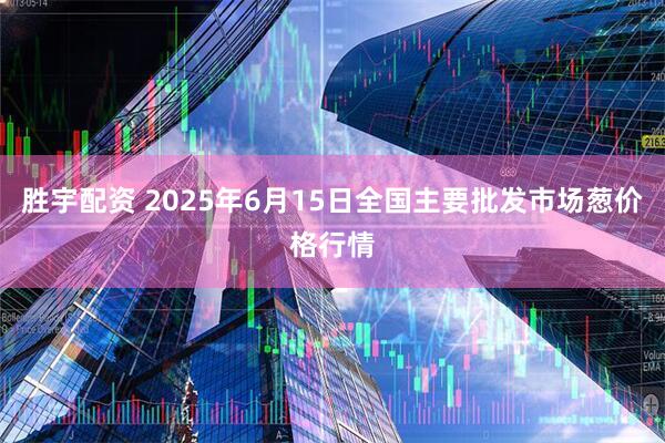 胜宇配资 2025年6月15日全国主要批发市场葱价格行情