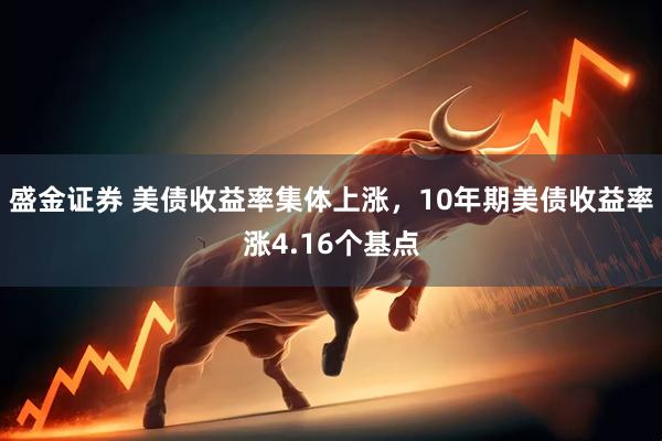 盛金证券 美债收益率集体上涨，10年期美债收益率涨4.16个基点