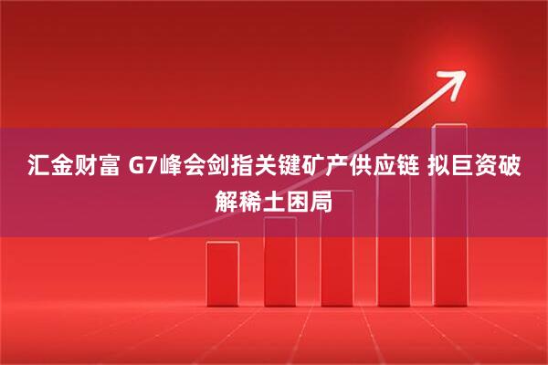 汇金财富 G7峰会剑指关键矿产供应链 拟巨资破解稀土困局