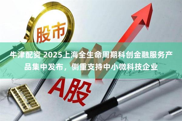 牛津配资 2025上海全生命周期科创金融服务产品集中发布，侧重支持中小微科技企业