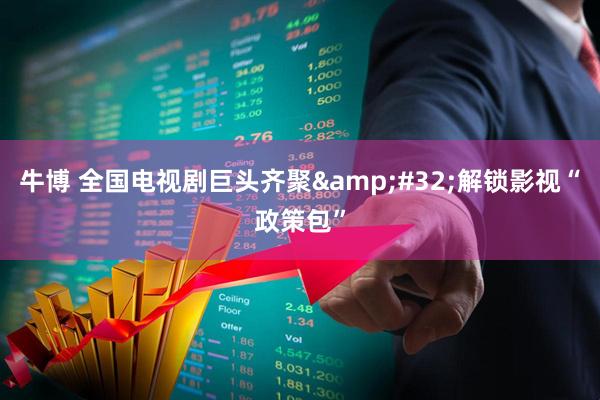 牛博 全国电视剧巨头齐聚&#32;解锁影视“政策包”