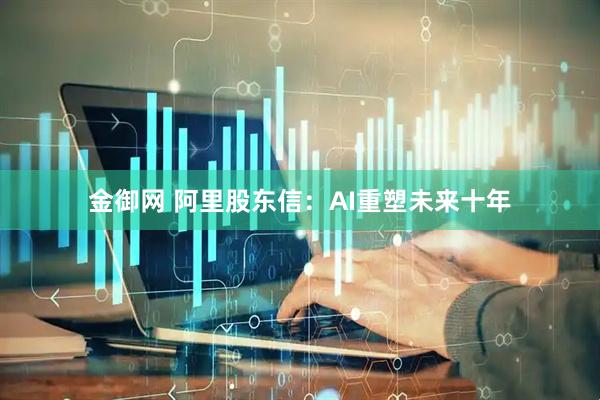 金御网 阿里股东信：AI重塑未来十年