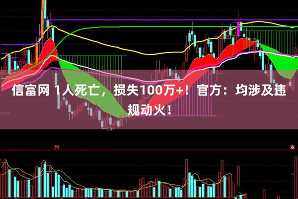 信富网 1人死亡，损失100万+！官方：均涉及违规动火！