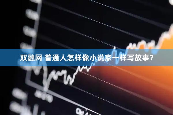 双融网 普通人怎样像小说家一样写故事？