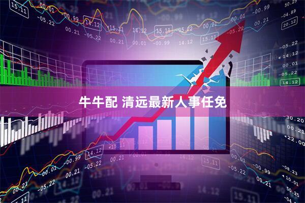 牛牛配 清远最新人事任免