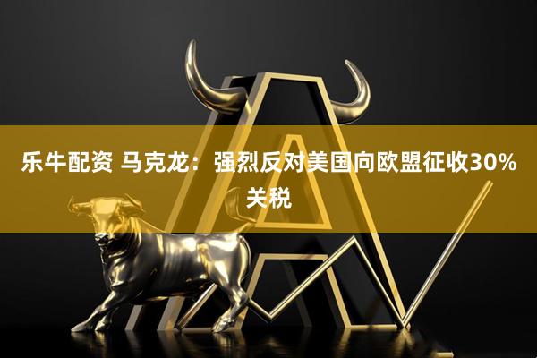 乐牛配资 马克龙：强烈反对美国向欧盟征收30%关税