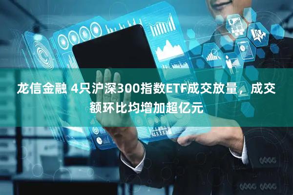 龙信金融 4只沪深300指数ETF成交放量，成交额环比均增加超亿元