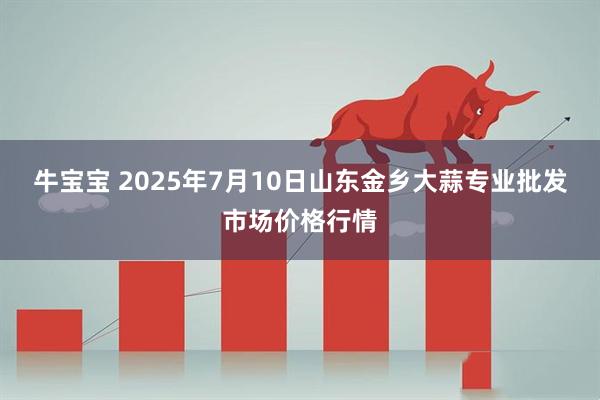 牛宝宝 2025年7月10日山东金乡大蒜专业批发市场价格行情