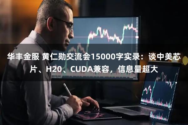 华丰金服 黄仁勋交流会15000字实录：谈中美芯片、H20、CUDA兼容，信息量超大