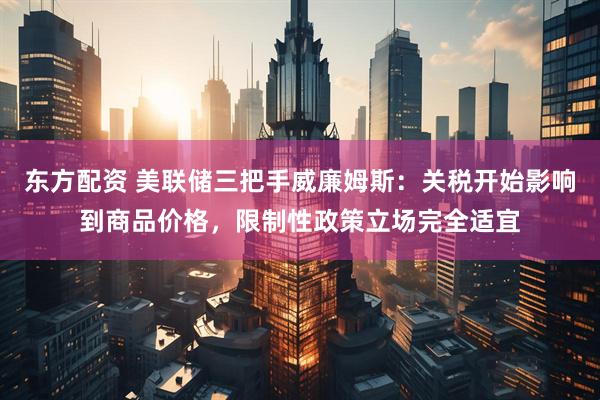 东方配资 美联储三把手威廉姆斯：关税开始影响到商品价格，限制性政策立场完全适宜