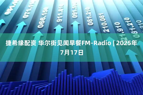 捷希缘配资 华尔街见闻早餐FM-Radio | 2025年7月17日