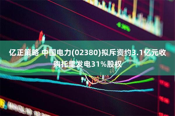 亿正策略 中国电力(02380)拟斥资约3.1亿元收购托里发电31%股权