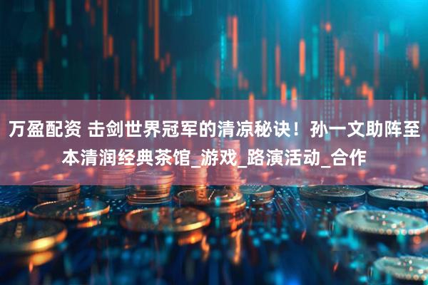 万盈配资 击剑世界冠军的清凉秘诀！孙一文助阵至本清润经典茶馆_游戏_路演活动_合作