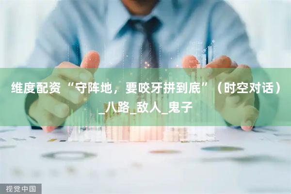 维度配资 “守阵地，要咬牙拼到底”（时空对话）_八路_敌人_鬼子