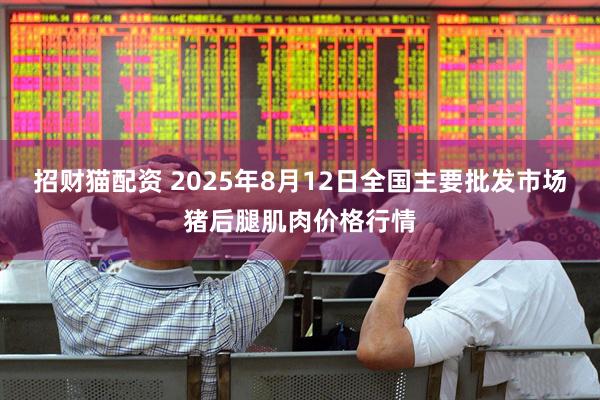 招财猫配资 2025年8月12日全国主要批发市场猪后腿肌肉价格行情