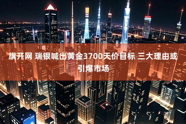 旗开网 瑞银喊出黄金3700天价目标 三大理由或引爆市场