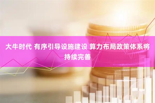 大牛时代 有序引导设施建设 算力布局政策体系将持续完善