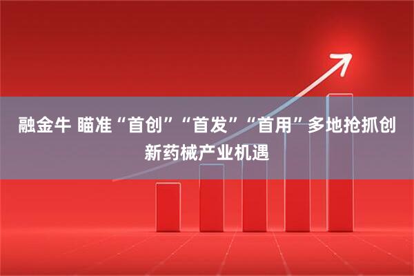 融金牛 瞄准“首创”“首发”“首用”多地抢抓创新药械产业机遇