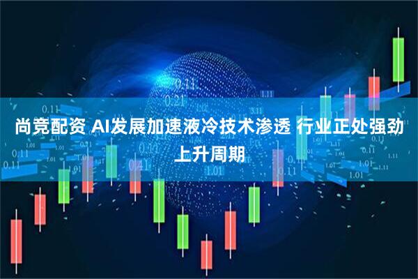 尚竞配资 AI发展加速液冷技术渗透 行业正处强劲上升周期