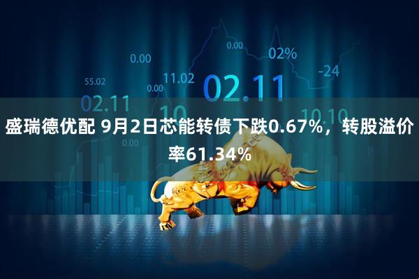 盛瑞德优配 9月2日芯能转债下跌0.67%，转股溢价率61.34%