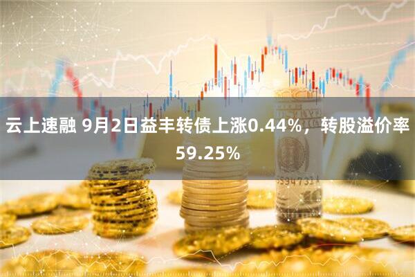 云上速融 9月2日益丰转债上涨0.44%，转股溢价率59.25%