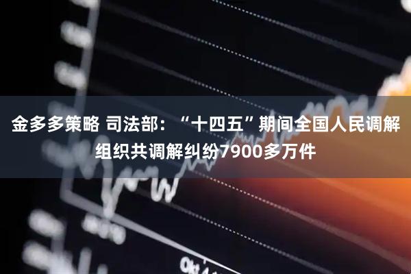 金多多策略 司法部：“十四五”期间全国人民调解组织共调解纠纷7900多万件