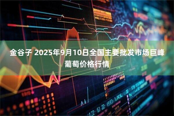 金谷子 2025年9月10日全国主要批发市场巨峰葡萄价格行情