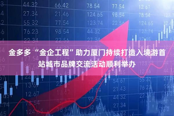 金多多 “金企工程”助力厦门持续打造入境游首站城市品牌交流活动顺利举办