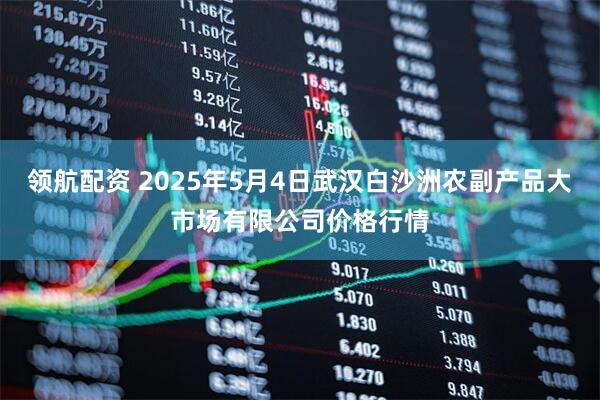 领航配资 2025年5月4日武汉白沙洲农副产品大市场有限公司价格行情