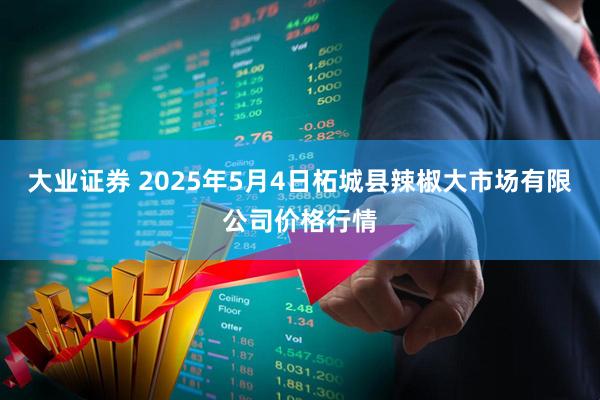 大业证券 2025年5月4日柘城县辣椒大市场有限公司价格行情