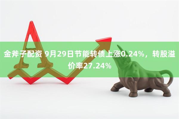 金斧子配资 9月29日节能转债上涨0.24%，转股溢价率27.24%