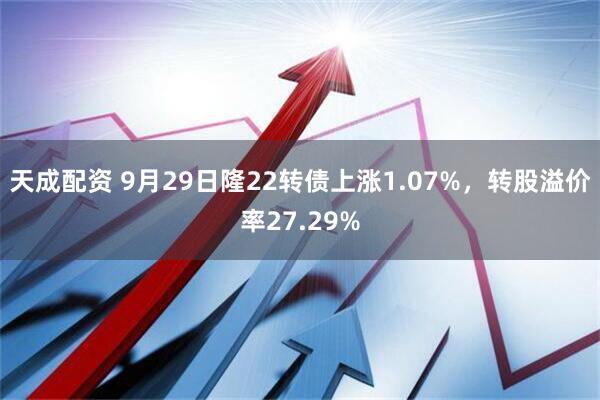 天成配资 9月29日隆22转债上涨1.07%，转股溢价率27.29%