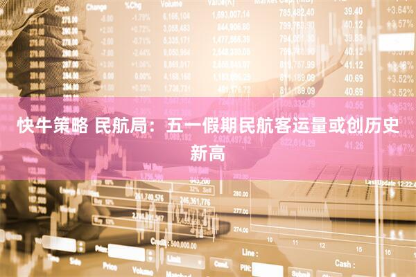 快牛策略 民航局：五一假期民航客运量或创历史新高