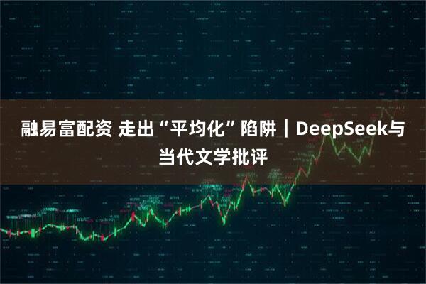 融易富配资 走出“平均化”陷阱｜DeepSeek与当代文学批评