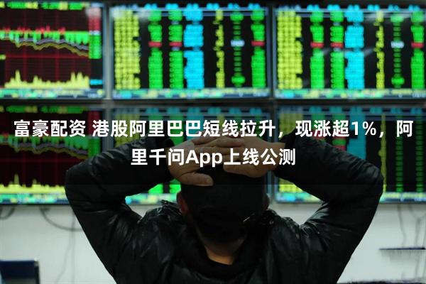 富豪配资 港股阿里巴巴短线拉升，现涨超1%，阿里千问App上线公测