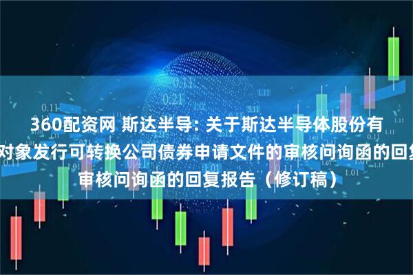 360配资网 斯达半导: 关于斯达半导体股份有限公司向不特定对象发行可转换公司债券申请文件的审核问询函的回复报告（修订稿）