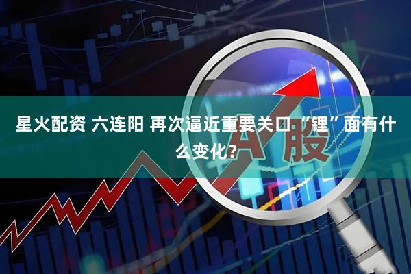 星火配资 六连阳 再次逼近重要关口 “锂”面有什么变化？