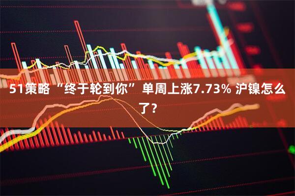 51策略 “终于轮到你” 单周上涨7.73% 沪镍怎么了？