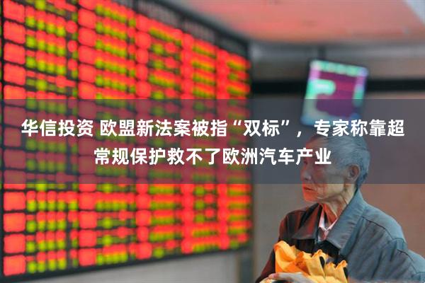华信投资 欧盟新法案被指“双标”，专家称靠超常规保护救不了欧洲汽车产业