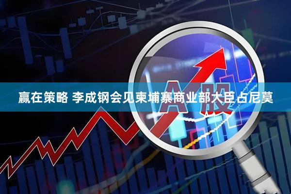 赢在策略 李成钢会见柬埔寨商业部大臣占尼莫