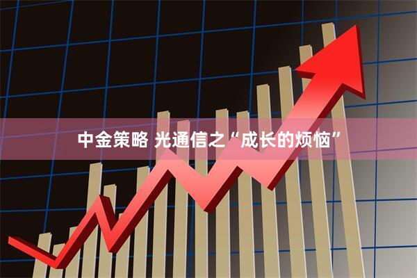 中金策略 光通信之“成长的烦恼”