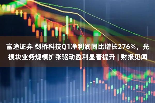 富途证券 剑桥科技Q1净利润同比增长276%，光模块业务规模扩张驱动盈利显著提升 | 财报见闻